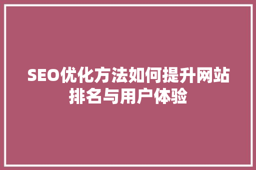 SEO优化方法如何提升网站排名与用户体验