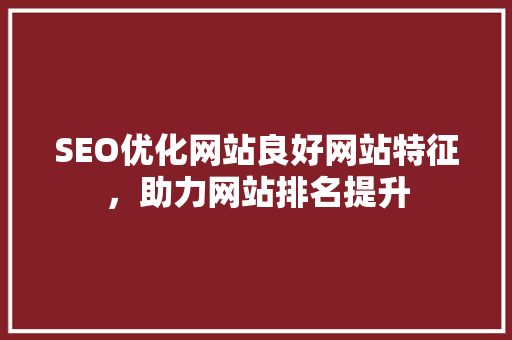 SEO优化网站良好网站特征，助力网站排名提升