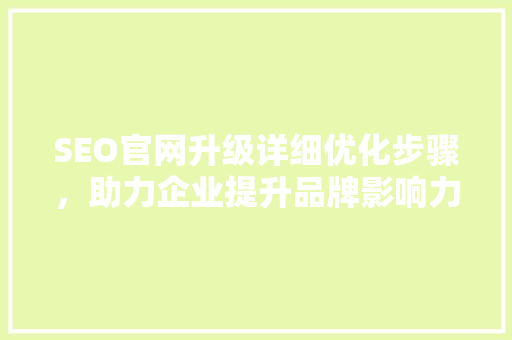 SEO官网升级详细优化步骤，助力企业提升品牌影响力