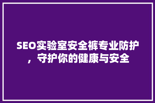 SEO实验室安全裤专业防护，守护你的健康与安全