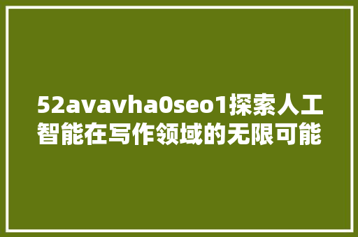 52avavha0seo1探索人工智能在写作领域的无限可能