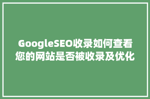 GoogleSEO收录如何查看您的网站是否被收录及优化步骤