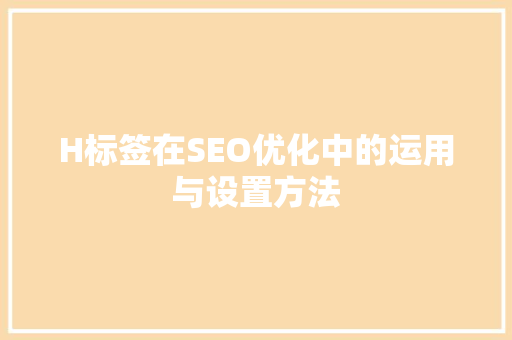 H标签在SEO优化中的运用与设置方法