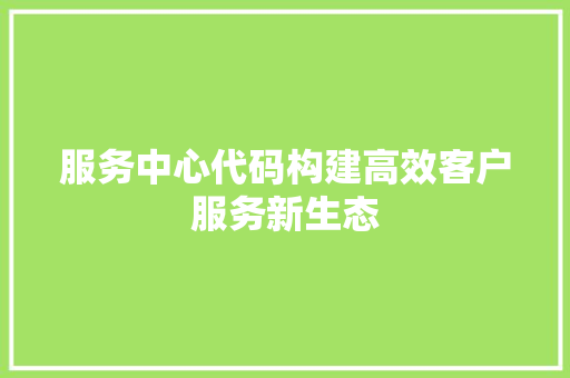 服务中心代码构建高效客户服务新生态