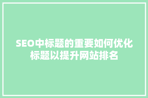 SEO中标题的重要如何优化标题以提升网站排名