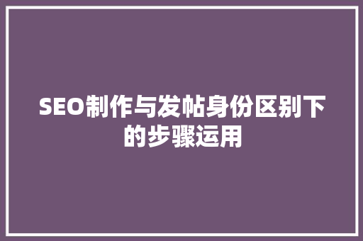 SEO制作与发帖身份区别下的步骤运用  第1张