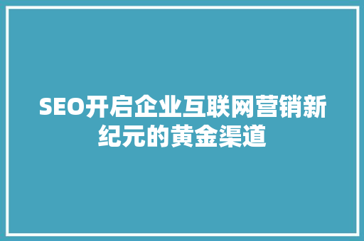 SEO开启企业互联网营销新纪元的黄金渠道
