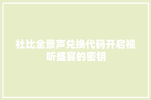 杜比全景声兑换代码开启视听盛宴的密钥