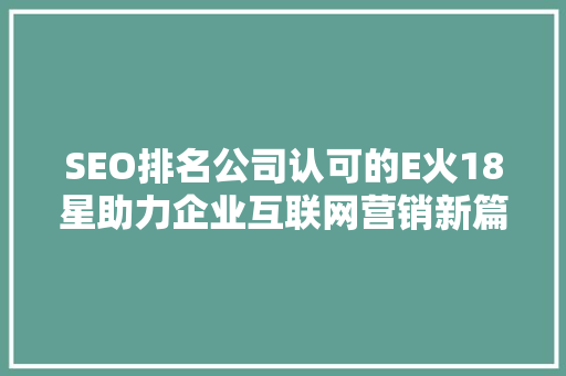 SEO排名公司认可的E火18星助力企业互联网营销新篇章