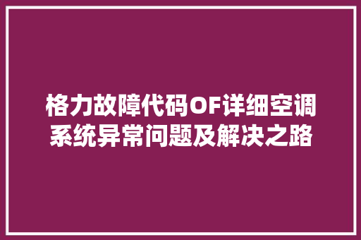 格力故障代码OF详细空调系统异常问题及解决之路