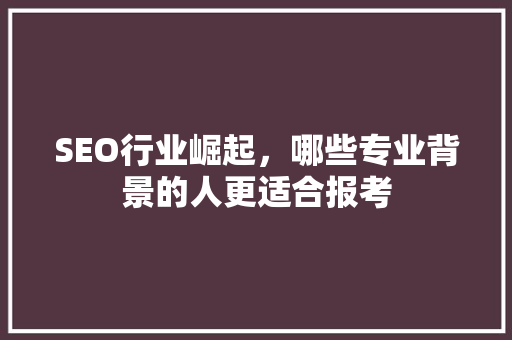 SEO行业崛起，哪些专业背景的人更适合报考