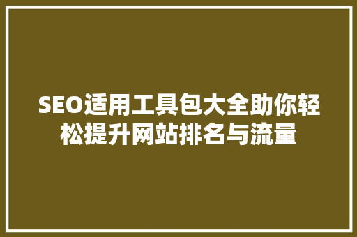 SEO适用工具包大全助你轻松提升网站排名与流量