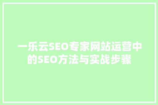 一乐云SEO专家网站运营中的SEO方法与实战步骤