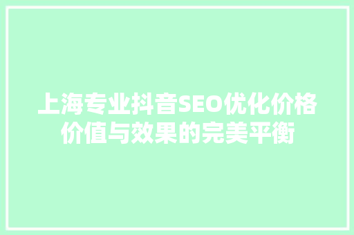 上海专业抖音SEO优化价格价值与效果的完美平衡