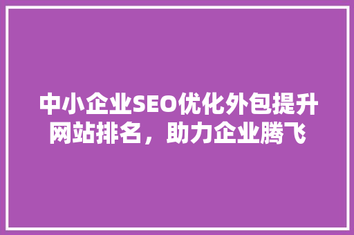 中小企业SEO优化外包提升网站排名，助力企业腾飞
