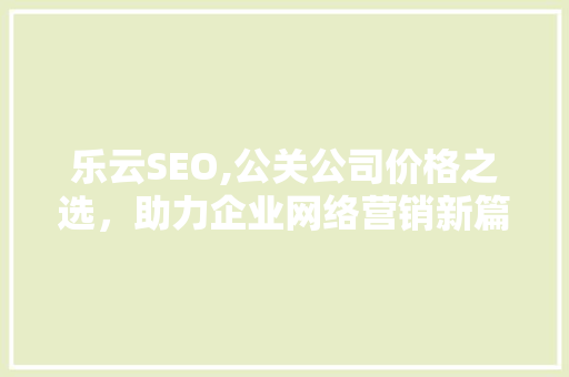 乐云SEO,公关公司价格之选，助力企业网络营销新篇章