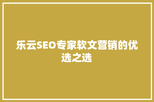 乐云SEO专家软文营销的优选之选