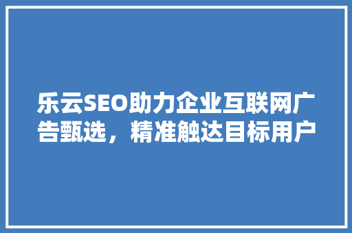 乐云SEO助力企业互联网广告甄选，精准触达目标用户