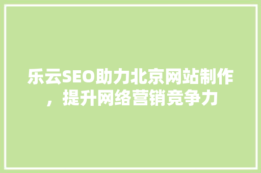 乐云SEO助力北京网站制作，提升网络营销竞争力
