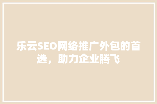 乐云SEO网络推广外包的首选，助力企业腾飞