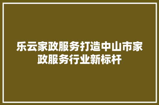 乐云家政服务打造中山市家政服务行业新标杆