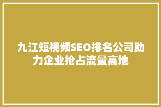 九江短视频SEO排名公司助力企业抢占流量高地