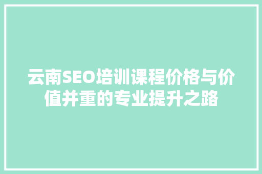 云南SEO培训课程价格与价值并重的专业提升之路