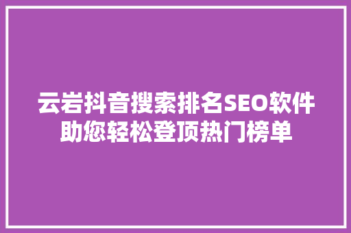 云岩抖音搜索排名SEO软件助您轻松登顶热门榜单