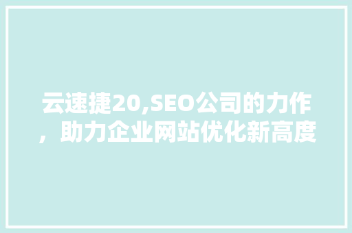 云速捷20,SEO公司的力作，助力企业网站优化新高度