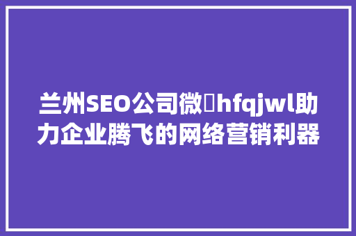 兰州SEO公司微訊hfqjwl助力企业腾飞的网络营销利器