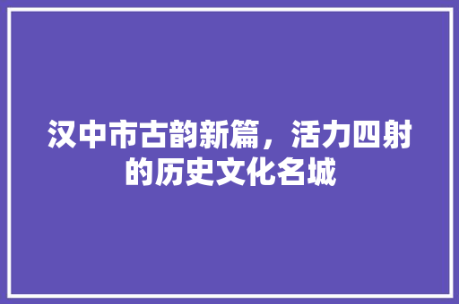 汉中市古韵新篇，活力四射的历史文化名城