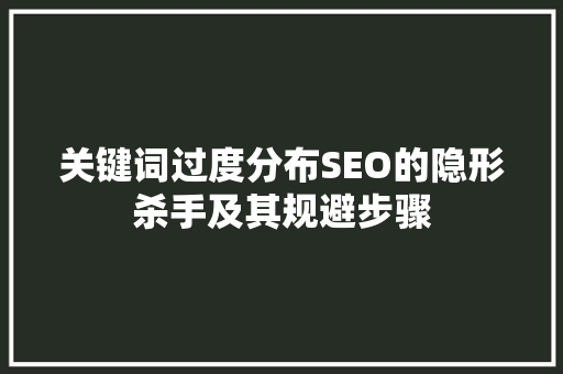 关键词过度分布SEO的隐形杀手及其规避步骤