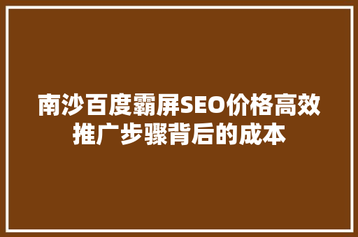 南沙百度霸屏SEO价格高效推广步骤背后的成本