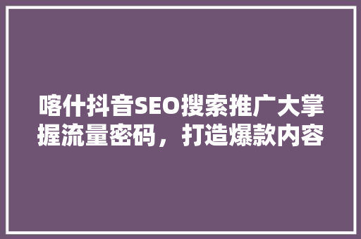 喀什抖音SEO搜索推广大掌握流量密码，打造爆款内容
