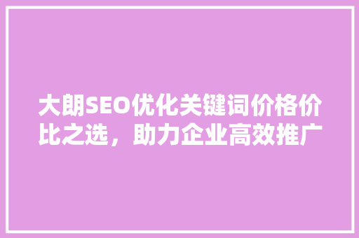 大朗SEO优化关键词价格价比之选，助力企业高效推广
