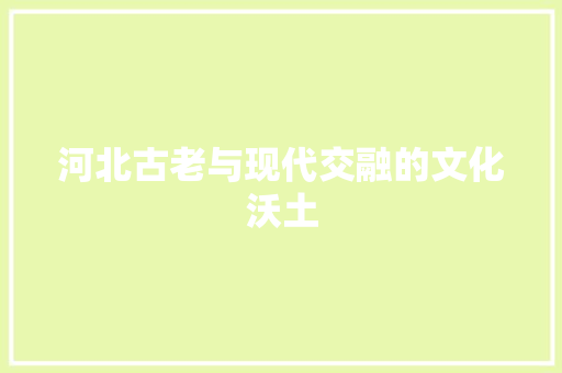 河北古老与现代交融的文化沃土