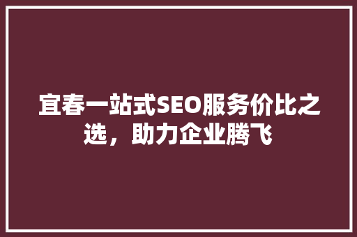 宜春一站式SEO服务价比之选，助力企业腾飞