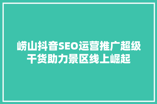 崂山抖音SEO运营推广超级干货助力景区线上崛起