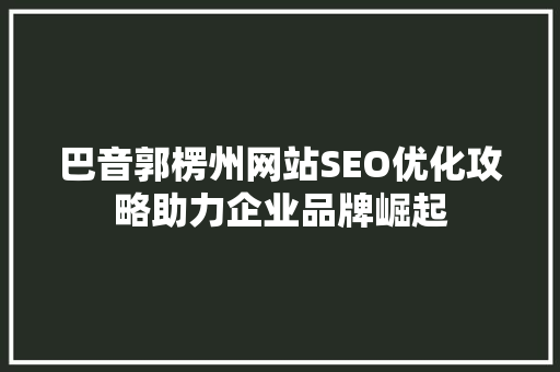 巴音郭楞州网站SEO优化攻略助力企业品牌崛起