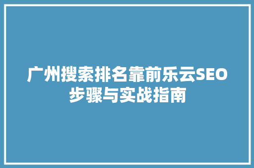 广州搜索排名靠前乐云SEO步骤与实战指南