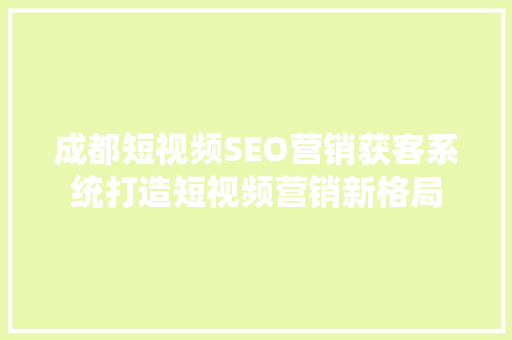 成都短视频SEO营销获客系统打造短视频营销新格局