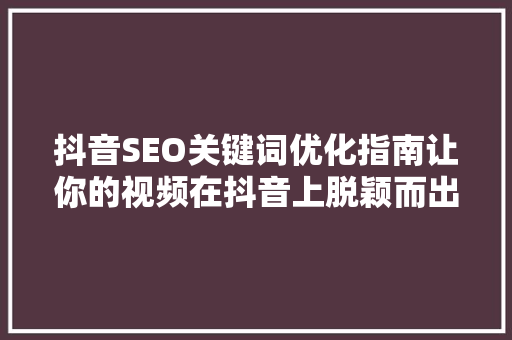 抖音SEO关键词优化指南让你的视频在抖音上脱颖而出