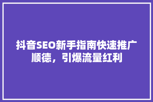 抖音SEO新手指南快速推广顺德，引爆流量红利
