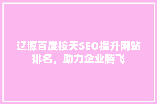 辽源百度按天SEO提升网站排名，助力企业腾飞