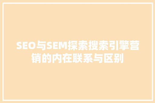 SEO与SEM探索搜索引擎营销的内在联系与区别
