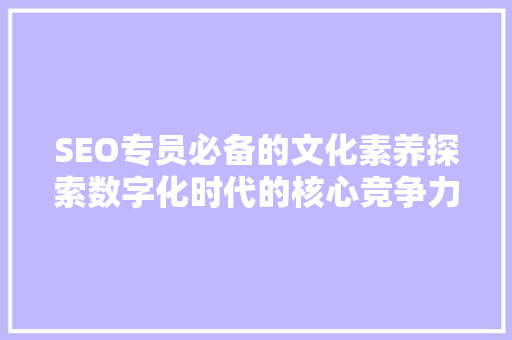 SEO专员必备的文化素养探索数字化时代的核心竞争力