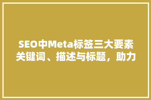 SEO中Meta标签三大要素关键词、描述与标题，助力网站优化