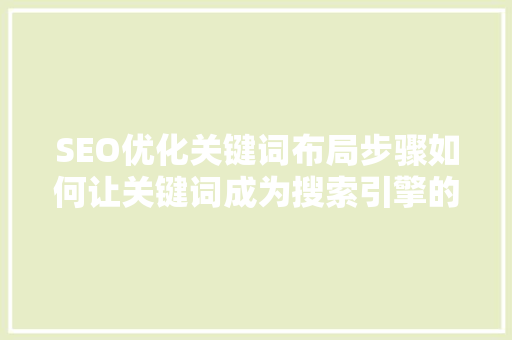 SEO优化关键词布局步骤如何让关键词成为搜索引擎的香饽饽