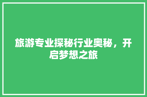 旅游专业探秘行业奥秘，开启梦想之旅