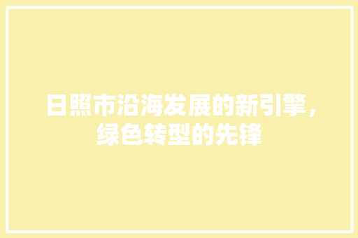 日照市沿海发展的新引擎，绿色转型的先锋